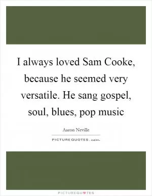 I always loved Sam Cooke, because he seemed very versatile. He sang gospel, soul, blues, pop music Picture Quote #1