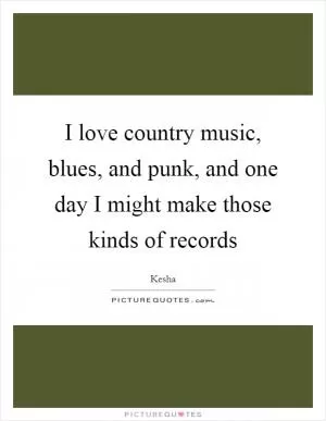 I love country music, blues, and punk, and one day I might make those kinds of records Picture Quote #1