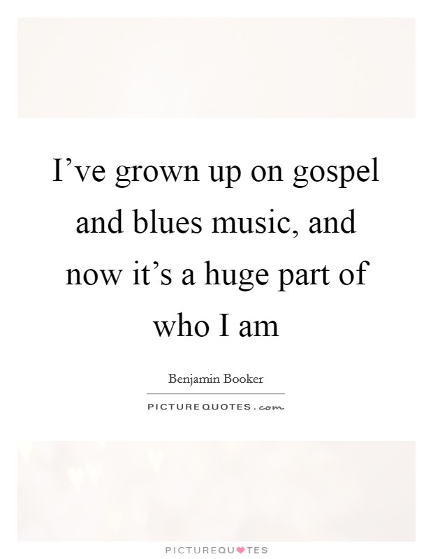 I've grown up on gospel and blues music, and now it's a huge part of who I am Picture Quote #1