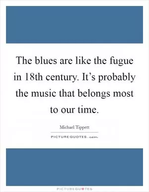 The blues are like the fugue in 18th century. It’s probably the music that belongs most to our time Picture Quote #1