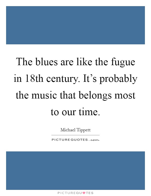 The blues are like the fugue in 18th century. It's probably the music that belongs most to our time. Picture Quote #1