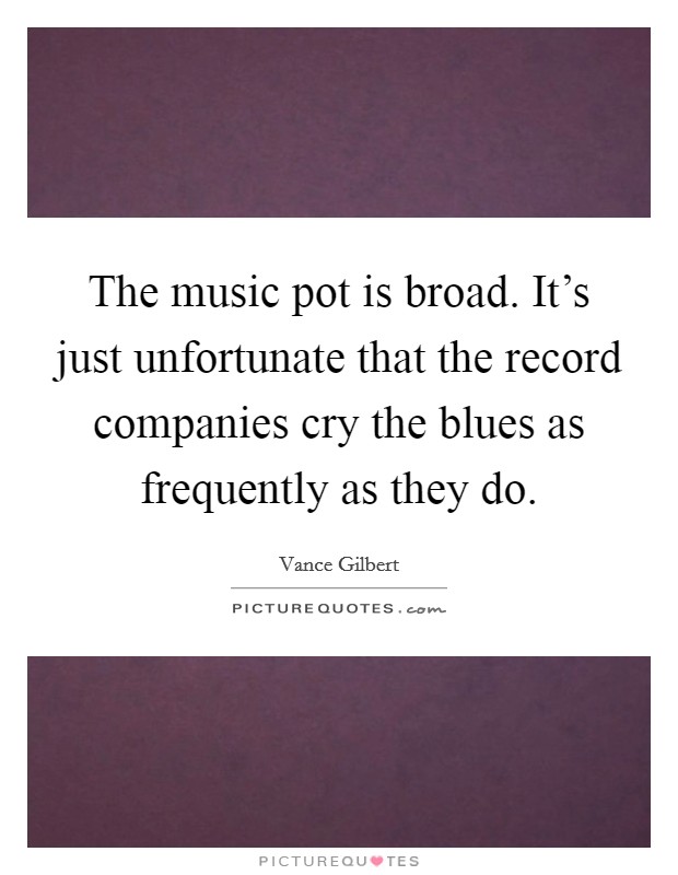 The music pot is broad. It's just unfortunate that the record companies cry the blues as frequently as they do. Picture Quote #1