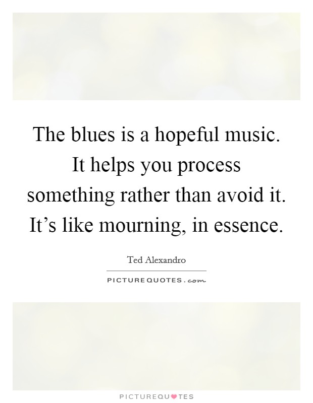 The blues is a hopeful music. It helps you process something rather than avoid it. It's like mourning, in essence. Picture Quote #1