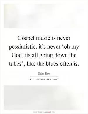 Gospel music is never pessimistic, it’s never ‘oh my God, its all going down the tubes’, like the blues often is Picture Quote #1