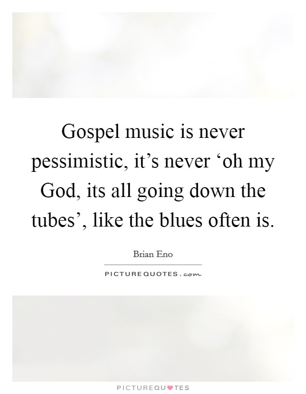 Gospel music is never pessimistic, it's never ‘oh my God, its all going down the tubes', like the blues often is. Picture Quote #1