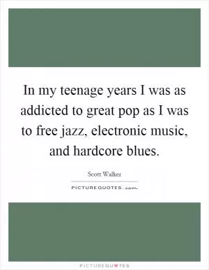 In my teenage years I was as addicted to great pop as I was to free jazz, electronic music, and hardcore blues Picture Quote #1