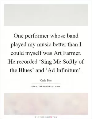 One performer whose band played my music better than I could myself was Art Farmer. He recorded ‘Sing Me Softly of the Blues’ and ‘Ad Infinitum’ Picture Quote #1