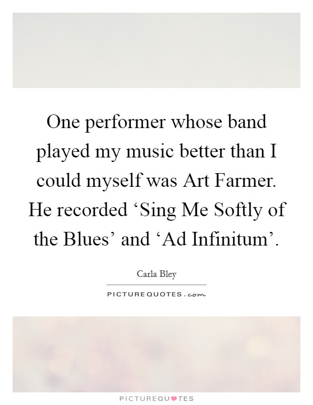One performer whose band played my music better than I could myself was Art Farmer. He recorded ‘Sing Me Softly of the Blues' and ‘Ad Infinitum'. Picture Quote #1