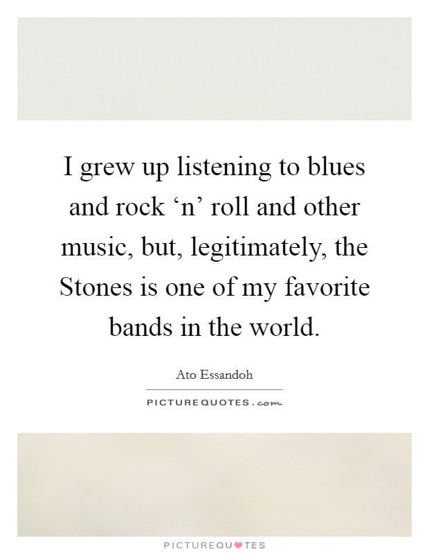 I grew up listening to blues and rock ‘n' roll and other music, but, legitimately, the Stones is one of my favorite bands in the world. Picture Quote #1