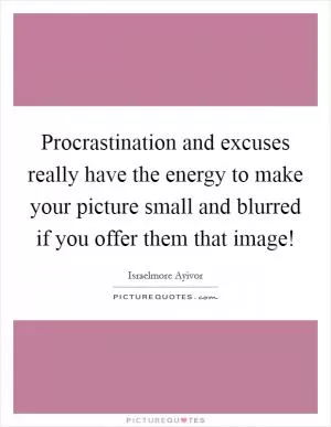Procrastination and excuses really have the energy to make your picture small and blurred if you offer them that image! Picture Quote #1