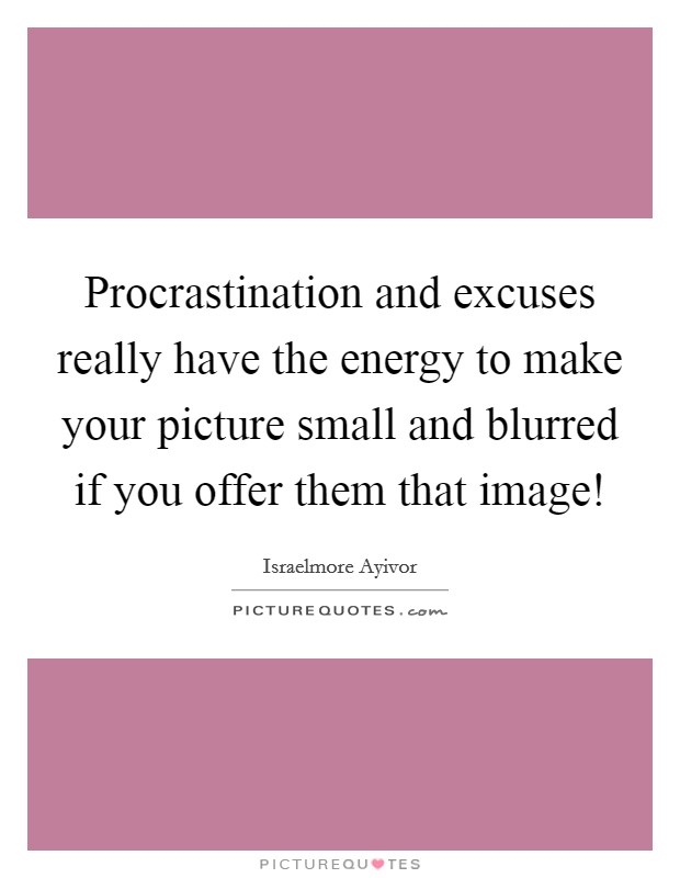 Procrastination and excuses really have the energy to make your picture small and blurred if you offer them that image! Picture Quote #1
