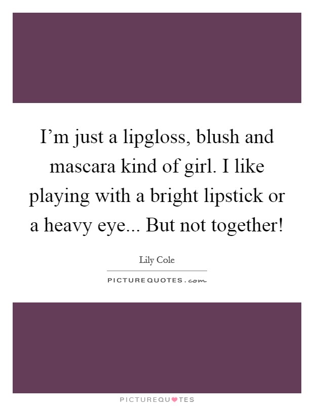 I'm just a lipgloss, blush and mascara kind of girl. I like playing with a bright lipstick or a heavy eye... But not together! Picture Quote #1