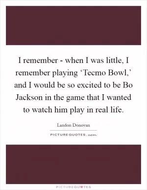 I remember - when I was little, I remember playing ‘Tecmo Bowl,’ and I would be so excited to be Bo Jackson in the game that I wanted to watch him play in real life Picture Quote #1