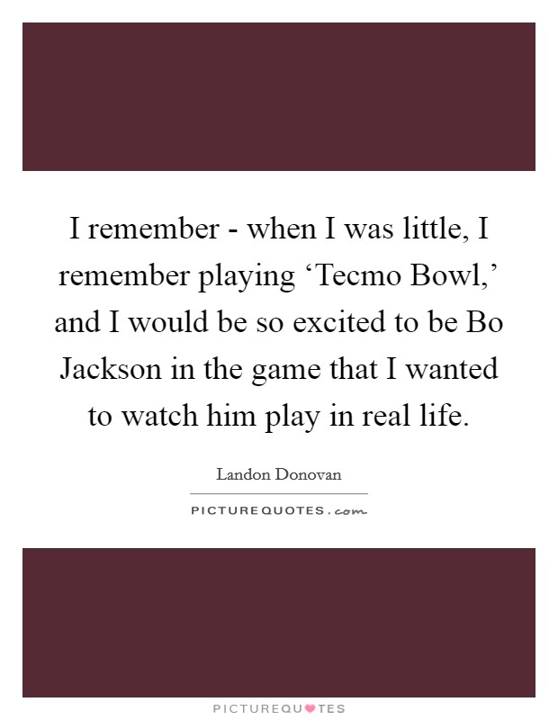 I remember - when I was little, I remember playing ‘Tecmo Bowl,' and I would be so excited to be Bo Jackson in the game that I wanted to watch him play in real life. Picture Quote #1