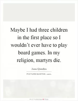 Maybe I had three children in the first place so I wouldn’t ever have to play board games. In my religion, martyrs die Picture Quote #1