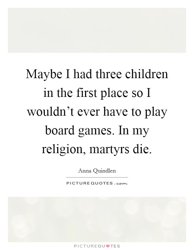 Maybe I had three children in the first place so I wouldn't ever have to play board games. In my religion, martyrs die. Picture Quote #1