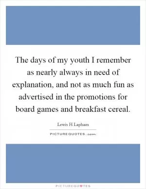 The days of my youth I remember as nearly always in need of explanation, and not as much fun as advertised in the promotions for board games and breakfast cereal Picture Quote #1