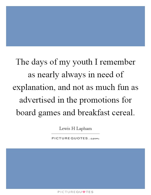 The days of my youth I remember as nearly always in need of explanation, and not as much fun as advertised in the promotions for board games and breakfast cereal. Picture Quote #1