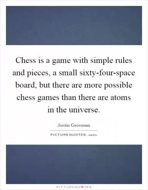 Chess is a game with simple rules and pieces, a small sixty-four-space board, but there are more possible chess games than there are atoms in the universe Picture Quote #1