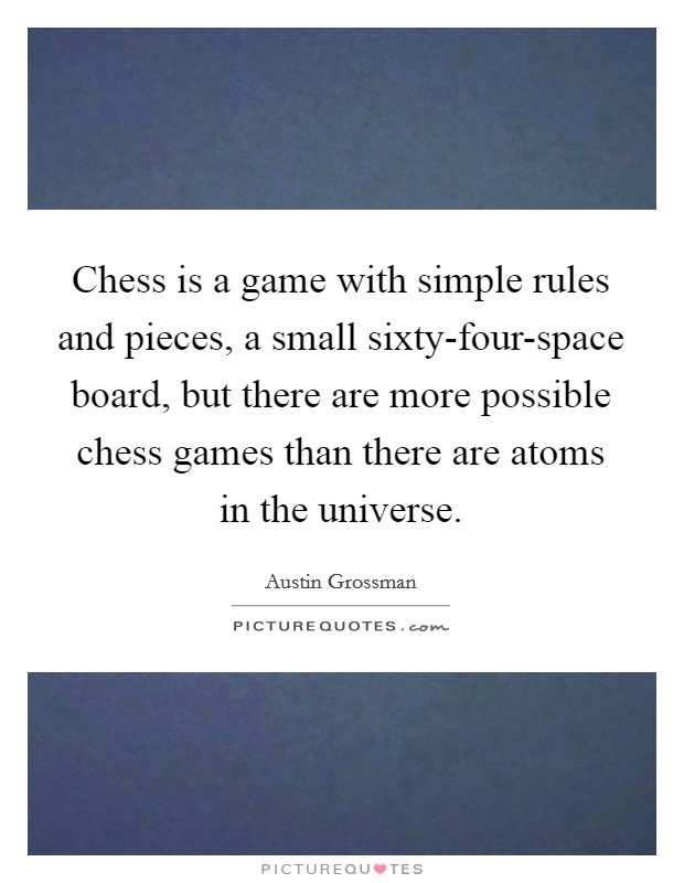 Chess is a game with simple rules and pieces, a small sixty-four-space board, but there are more possible chess games than there are atoms in the universe. Picture Quote #1