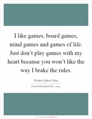 I like games, board games, mind games and games of life. Just don’t play games with my heart because you won’t like the way I brake the rules Picture Quote #1