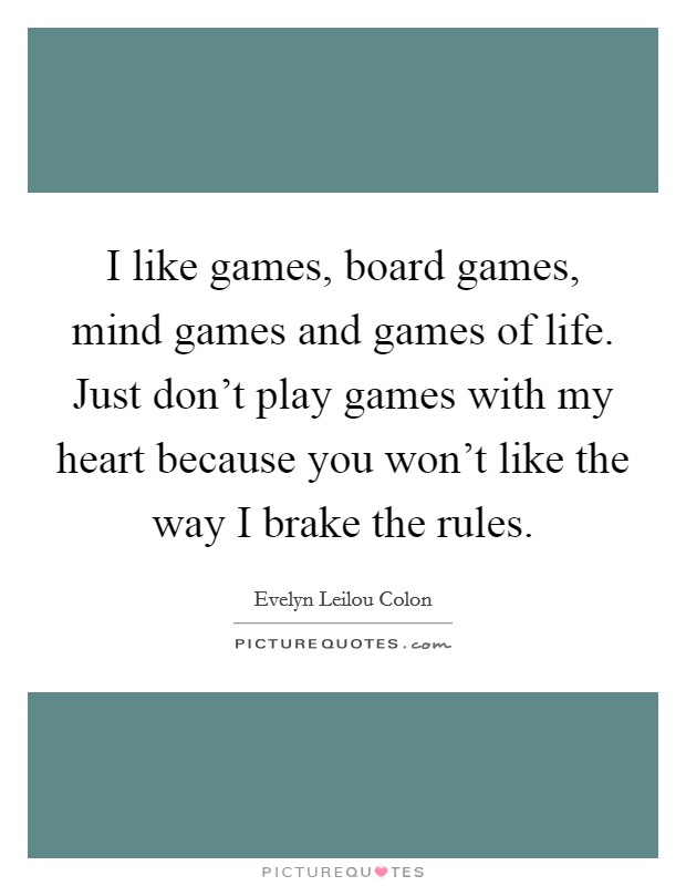 I like games, board games, mind games and games of life. Just don't play games with my heart because you won't like the way I brake the rules. Picture Quote #1