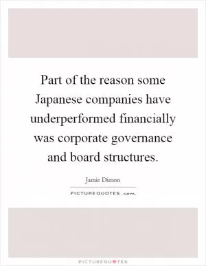 Part of the reason some Japanese companies have underperformed financially was corporate governance and board structures Picture Quote #1