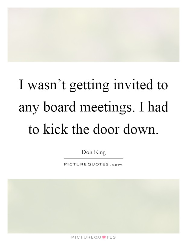 I wasn't getting invited to any board meetings. I had to kick the door down. Picture Quote #1