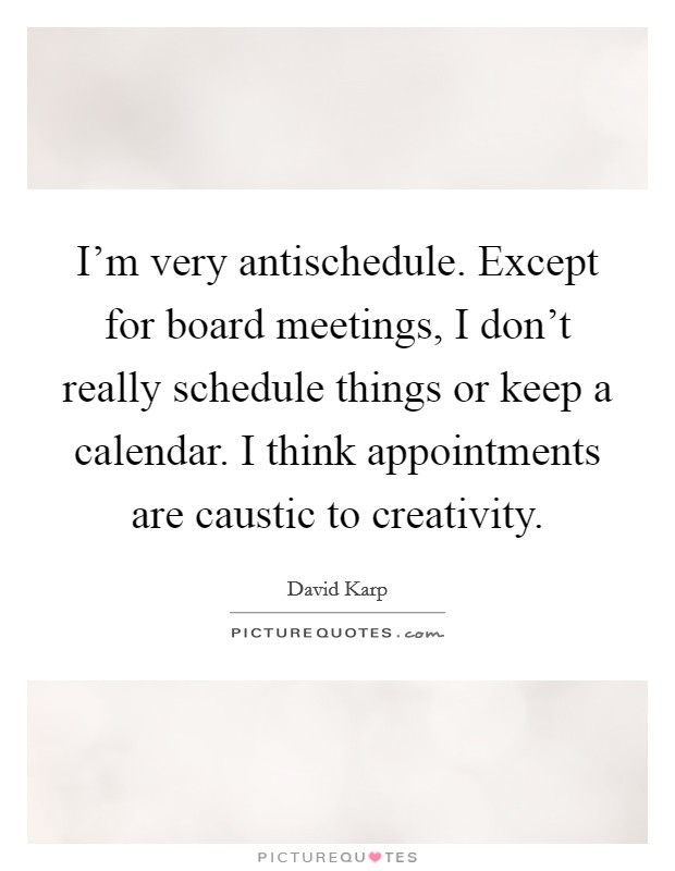 I'm very antischedule. Except for board meetings, I don't really schedule things or keep a calendar. I think appointments are caustic to creativity. Picture Quote #1