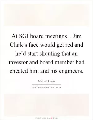 At SGI board meetings... Jim Clark’s face would get red and he’d start shouting that an investor and board member had cheated him and his engineers Picture Quote #1