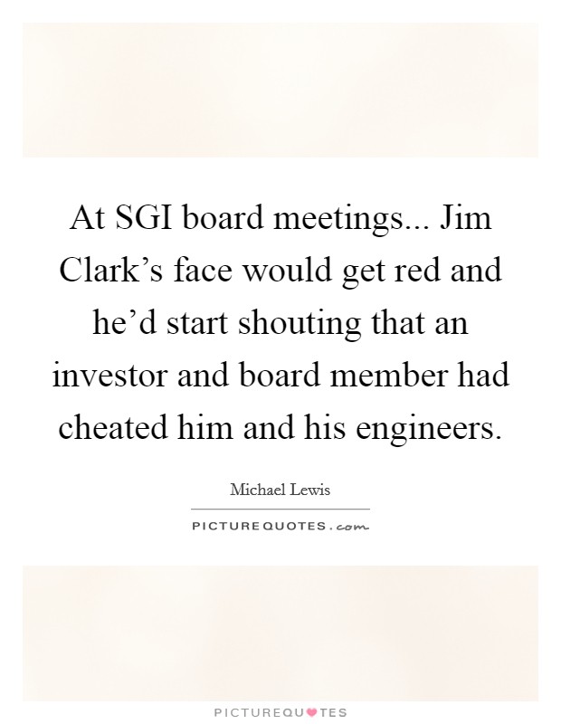 At SGI board meetings... Jim Clark's face would get red and he'd start shouting that an investor and board member had cheated him and his engineers. Picture Quote #1