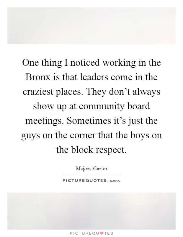 One thing I noticed working in the Bronx is that leaders come in the craziest places. They don't always show up at community board meetings. Sometimes it's just the guys on the corner that the boys on the block respect. Picture Quote #1