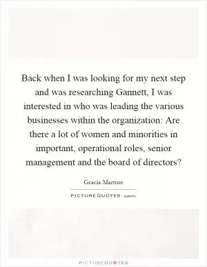 Back when I was looking for my next step and was researching Gannett, I was interested in who was leading the various businesses within the organization: Are there a lot of women and minorities in important, operational roles, senior management and the board of directors? Picture Quote #1