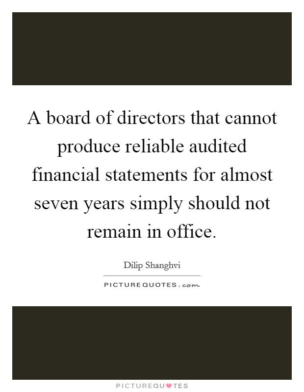 A board of directors that cannot produce reliable audited financial statements for almost seven years simply should not remain in office. Picture Quote #1