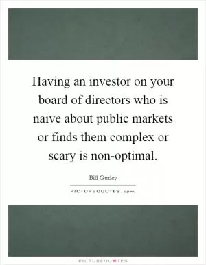 Having an investor on your board of directors who is naive about public markets or finds them complex or scary is non-optimal Picture Quote #1