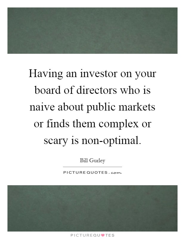 Having an investor on your board of directors who is naive about public markets or finds them complex or scary is non-optimal. Picture Quote #1