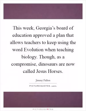 This week, Georgia’s board of education approved a plan that allows teachers to keep using the word Evolution when teaching biology. Though, as a compromise, dinosaurs are now called Jesus Horses Picture Quote #1