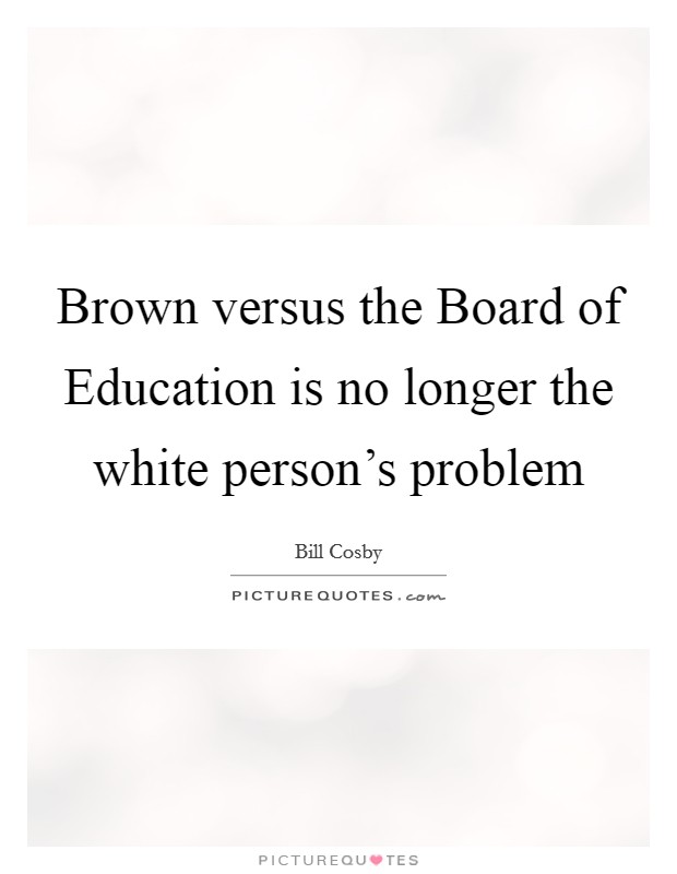 Brown versus the Board of Education is no longer the white person's problem Picture Quote #1