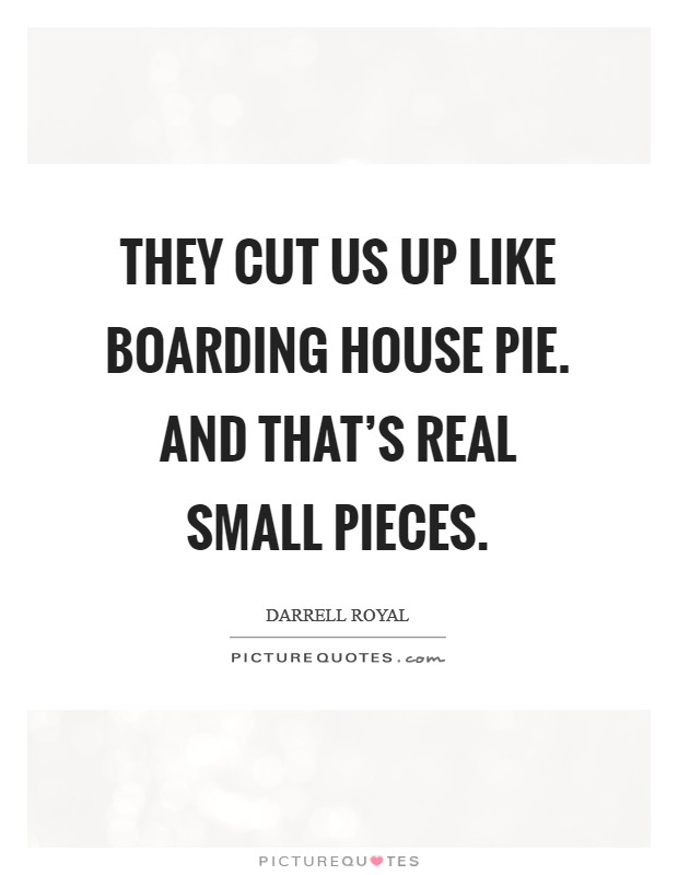 They cut us up like boarding house pie. And that's real small pieces. Picture Quote #1