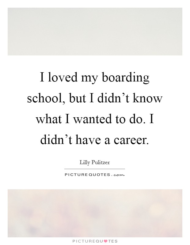 I loved my boarding school, but I didn't know what I wanted to do. I didn't have a career. Picture Quote #1