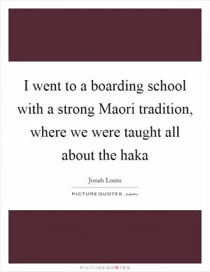 I went to a boarding school with a strong Maori tradition, where we were taught all about the haka Picture Quote #1