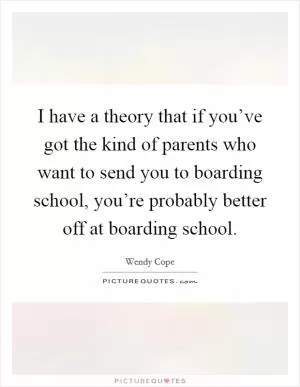 I have a theory that if you’ve got the kind of parents who want to send you to boarding school, you’re probably better off at boarding school Picture Quote #1