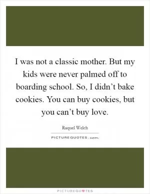I was not a classic mother. But my kids were never palmed off to boarding school. So, I didn’t bake cookies. You can buy cookies, but you can’t buy love Picture Quote #1