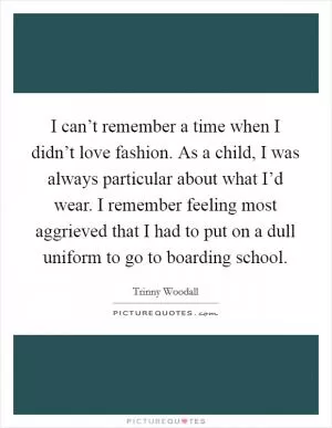 I can’t remember a time when I didn’t love fashion. As a child, I was always particular about what I’d wear. I remember feeling most aggrieved that I had to put on a dull uniform to go to boarding school Picture Quote #1