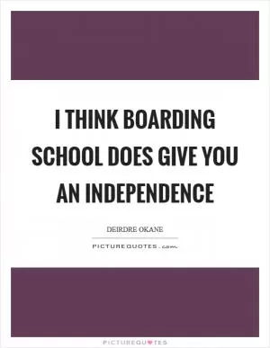 I think boarding school does give you an independence Picture Quote #1