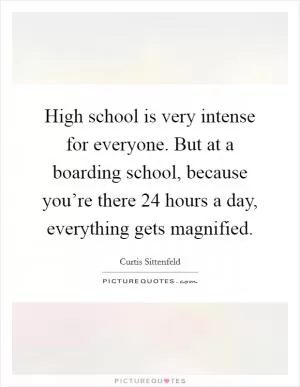 High school is very intense for everyone. But at a boarding school, because you’re there 24 hours a day, everything gets magnified Picture Quote #1