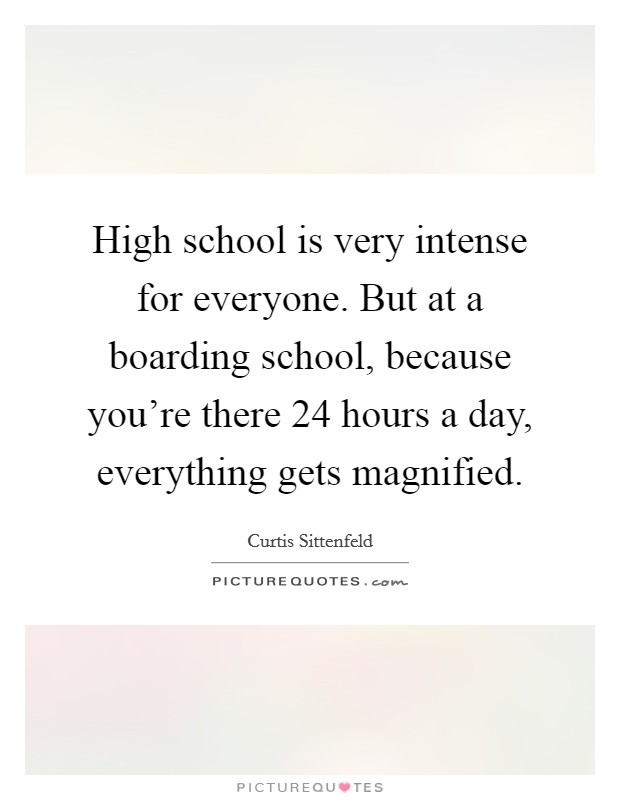 High school is very intense for everyone. But at a boarding school, because you're there 24 hours a day, everything gets magnified. Picture Quote #1