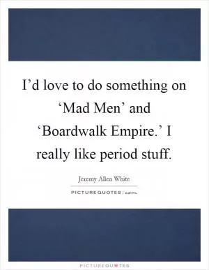 I’d love to do something on ‘Mad Men’ and ‘Boardwalk Empire.’ I really like period stuff Picture Quote #1