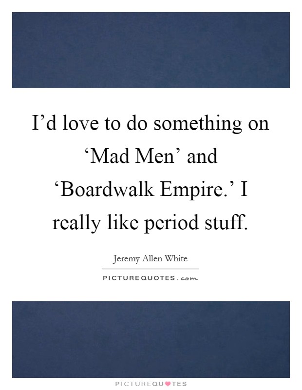 I'd love to do something on ‘Mad Men' and ‘Boardwalk Empire.' I really like period stuff. Picture Quote #1