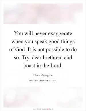 You will never exaggerate when you speak good things of God. It is not possible to do so. Try, dear brethren, and boast in the Lord Picture Quote #1